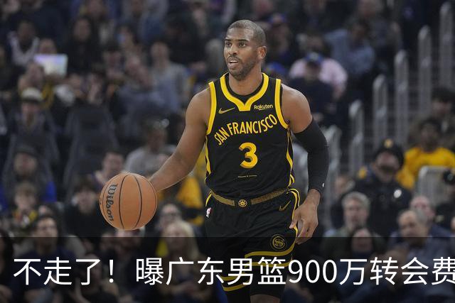 不走了！曝广东男篮900万转会费签下昔日状元内线，杜锋拒绝摆烂